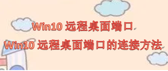 Win10远程桌面端口，Win10远程桌面端口的连接方法_远程桌面