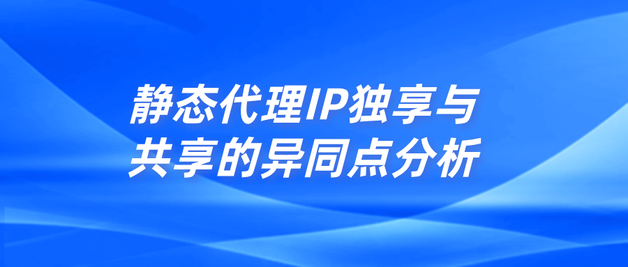 静态代理IP独享与共享的异同点分析_静态代理