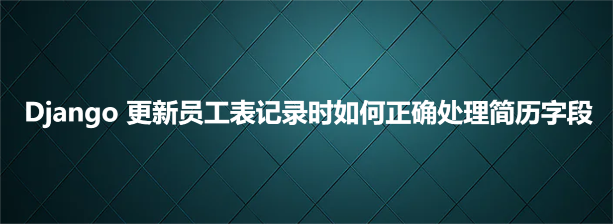 Django更新员工表记录时如何正确处理简历字段_字段